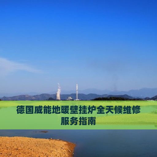 德国威能地暖壁挂炉全天候维修服务指南