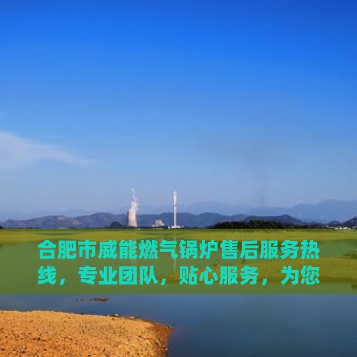 合肥市威能燃气锅炉售后服务热线，专业团队，贴心服务，为您解答一切问题！