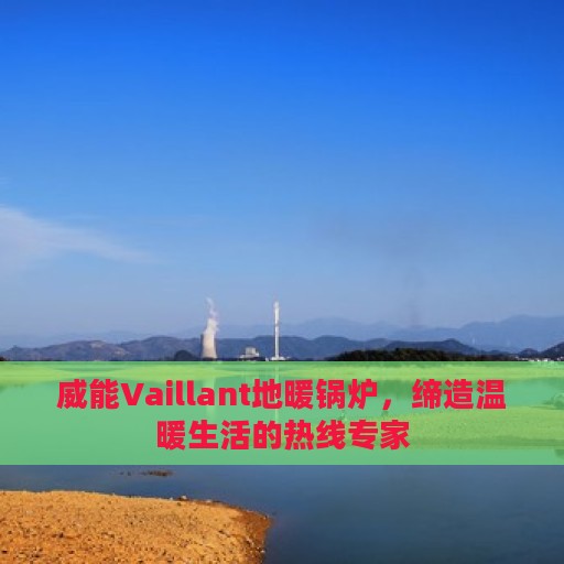 威能Vaillant地暖锅炉，缔造温暖生活的热线专家