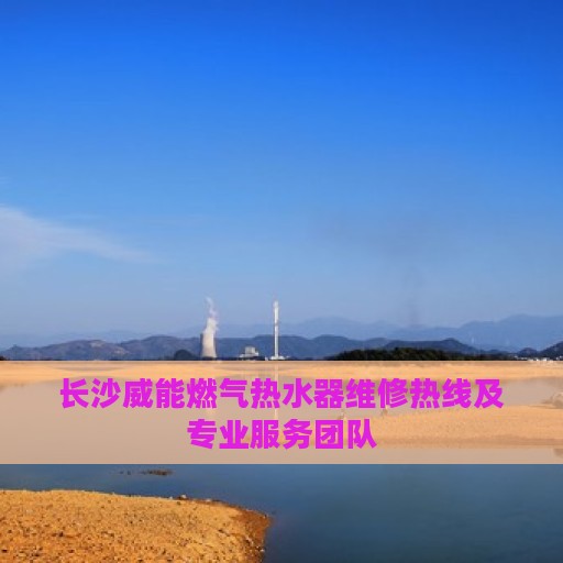 长沙威能燃气热水器维修热线及专业服务团队
