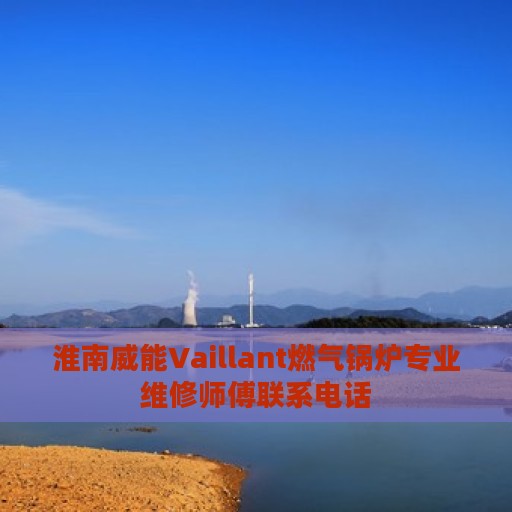 淮南威能Vaillant燃气锅炉专业维修师傅联系电话