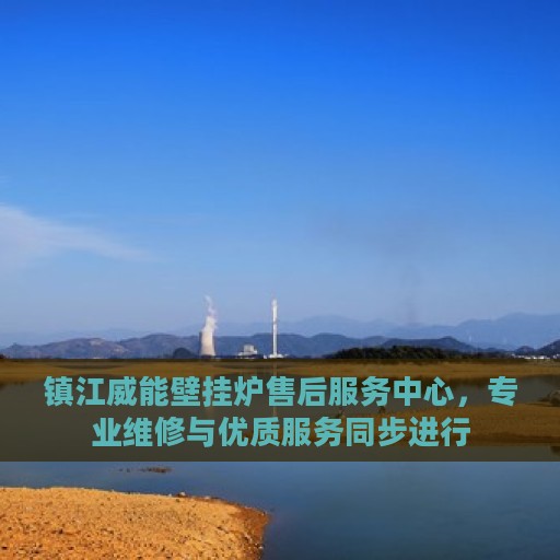 镇江威能壁挂炉售后服务中心，专业维修与优质服务同步进行