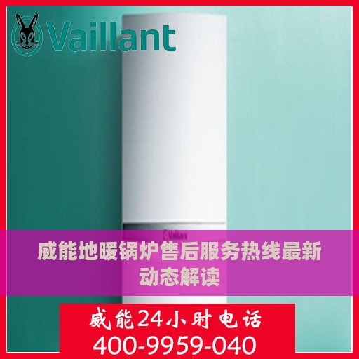 威能地暖锅炉售后服务热线最新动态解读