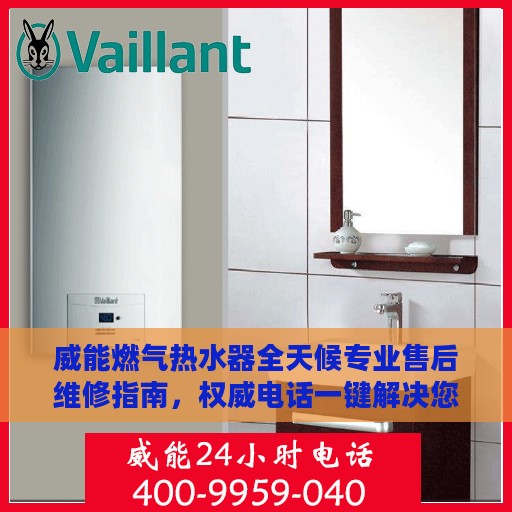 威能燃气热水器全天候专业售后维修指南，权威电话一键解决您的烦恼