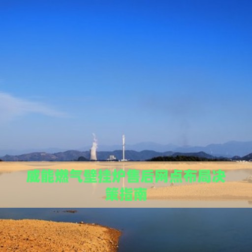 威能燃气壁挂炉售后网点布局决策指南