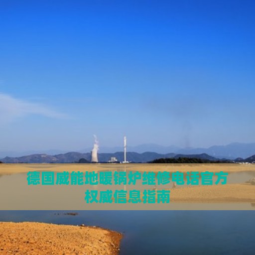 德国威能地暖锅炉维修电话官方权威信息指南