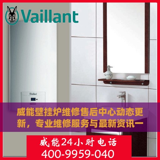 威能壁挂炉维修售后中心动态更新，专业维修服务与最新资讯一网打尽