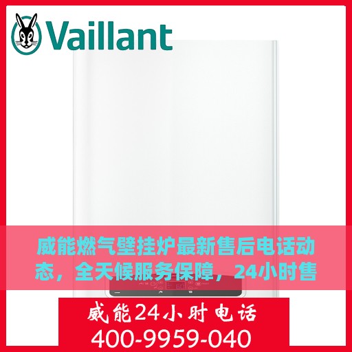威能燃气壁挂炉最新售后电话动态，全天候服务保障，24小时售后支持持续更新中