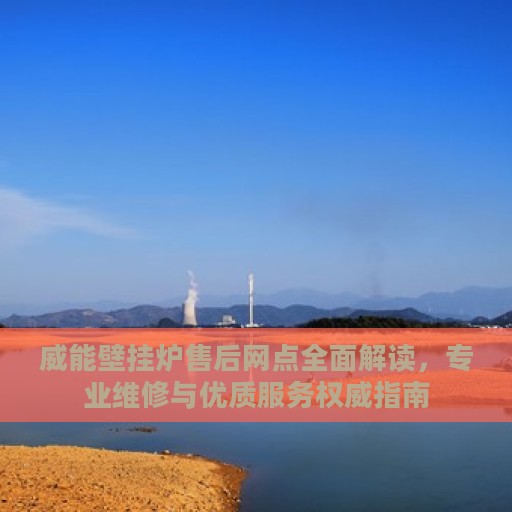 威能壁挂炉售后网点全面解读，专业维修与优质服务权威指南