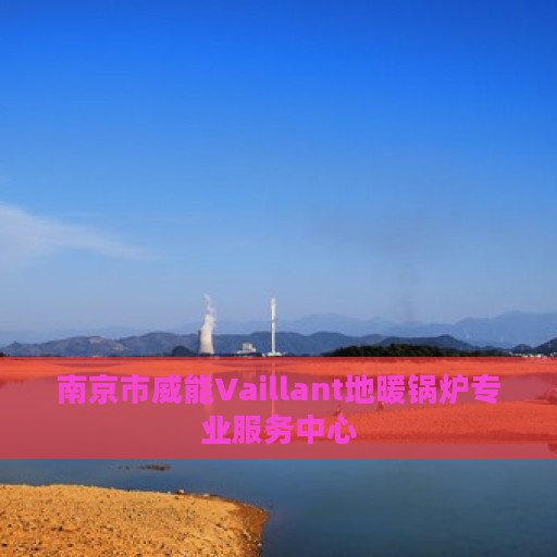 南京市威能Vaillant地暖锅炉专业服务中心