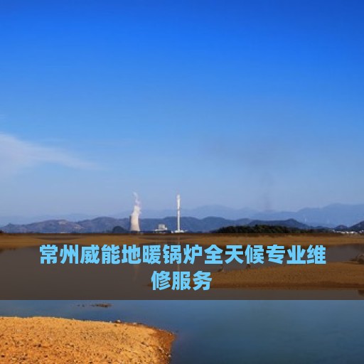 常州威能地暖锅炉全天候专业维修服务