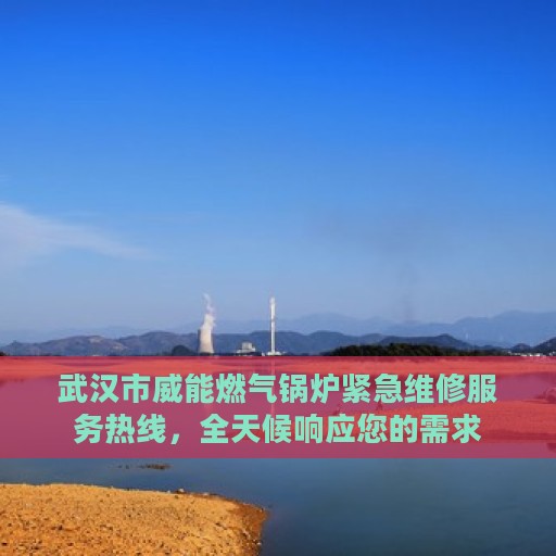 武汉市威能燃气锅炉紧急维修服务热线，全天候响应您的需求