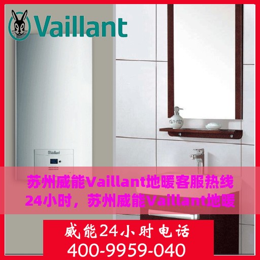 苏州威能Vaillant地暖客服热线24小时，苏州威能Vaillant地暖全天候客服热线支持