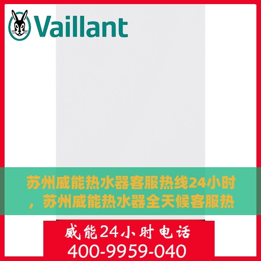 苏州威能热水器客服热线24小时，苏州威能热水器全天候客服热线，贴心服务不打烊