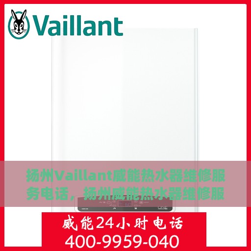 扬州Vaillant威能热水器维修服务电话，扬州威能热水器维修服务热线及电话支持详解