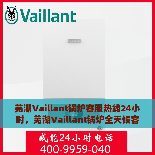 芜湖Vaillant锅炉客服热线24小时，芜湖Vaillant锅炉全天候客服热线支持
