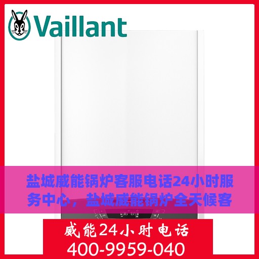 盐城威能锅炉客服电话24小时服务中心，盐城威能锅炉全天候客服热线与服务中心