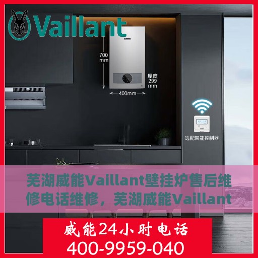 芜湖威能Vaillant壁挂炉售后维修电话维修，芜湖威能Vaillant壁挂炉售后专业维修团队，快速响应维修电话及解决方案