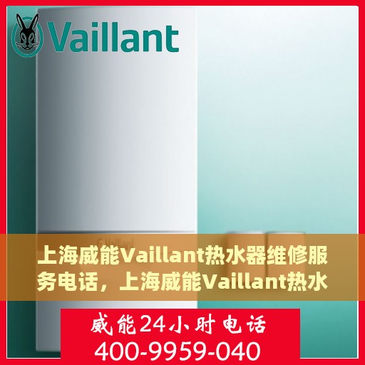 上海威能Vaillant热水器维修服务电话，上海威能Vaillant热水器维修服务热线及专业维修团队介绍