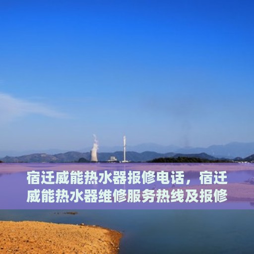 宿迁威能热水器报修电话，宿迁威能热水器维修服务热线及报修电话详解