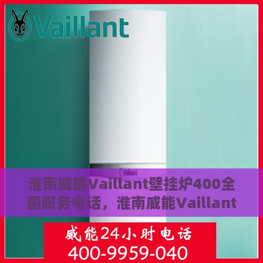 淮南威能Vaillant壁挂炉400全国服务电话，淮南威能Vaillant壁挂炉全国服务热线400电话及售后支持详解