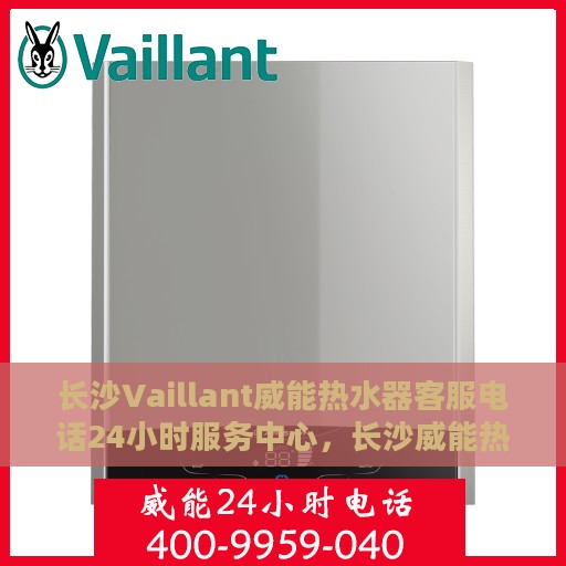 长沙Vaillant威能热水器客服电话24小时服务中心，长沙威能热水器全天候客服热线，专业服务不打烊