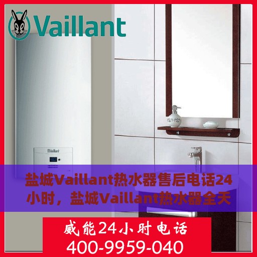 盐城Vaillant热水器售后电话24小时，盐城Vaillant热水器全天候售后电话服务支持