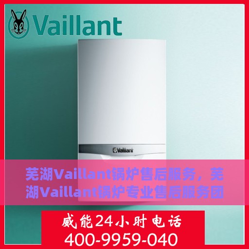 芜湖Vaillant锅炉售后服务，芜湖Vaillant锅炉专业售后服务团队，全方位技术支持与贴心服务