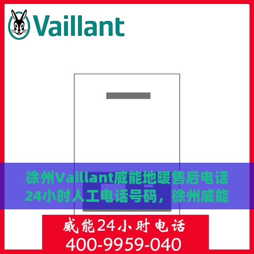 徐州Vaillant威能地暖售后电话24小时人工电话号码，徐州威能地暖售后24小时专业维修服务电话公布