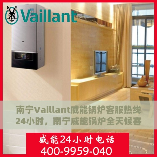 南宁Vaillant威能锅炉客服热线24小时，南宁威能锅炉全天候客服热线，专业解答，温暖无忧