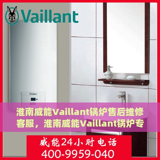 淮南威能Vaillant锅炉售后维修客服，淮南威能Vaillant锅炉专业售后维修客服团队，为您解决一切锅炉问题