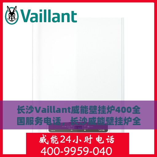 长沙Vaillant威能壁挂炉400全国服务电话，长沙威能壁挂炉全国服务热线，专业售后维修与电话支持400专线
