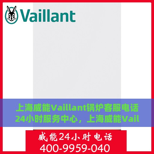 上海威能Vaillant锅炉客服电话24小时服务中心，上海威能Vaillant锅炉全天候客服热线，专业快速响应的锅炉服务团队