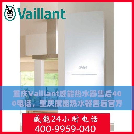 重庆Vaillant威能热水器售后400电话，重庆威能热水器售后官方服务热线，专业售后维修与技术支持的400电话服务支持