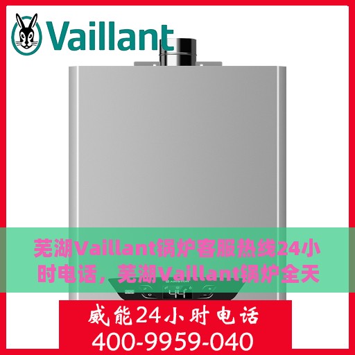 芜湖Vaillant锅炉客服热线24小时电话，芜湖Vaillant锅炉全天候客服热线电话服务保障