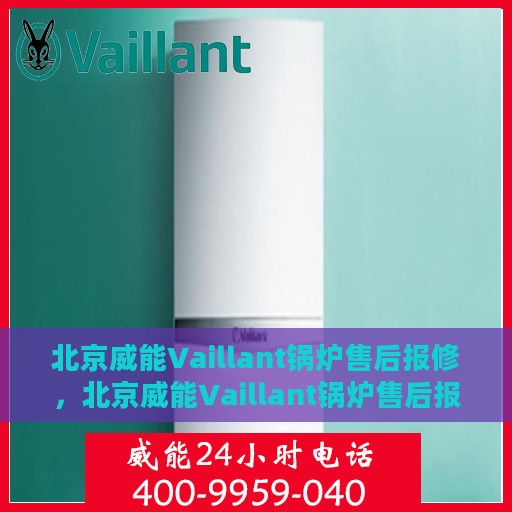 北京威能Vaillant锅炉售后报修，北京威能Vaillant锅炉售后报修指南，专业维修，快速响应