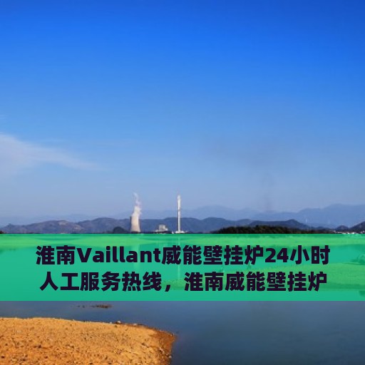 淮南Vaillant威能壁挂炉24小时人工服务热线，淮南威能壁挂炉全天候人工服务热线在线解答