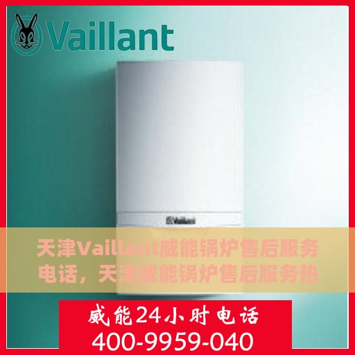 天津Vaillant威能锅炉售后服务电话，天津威能锅炉售后服务热线及电话全攻略