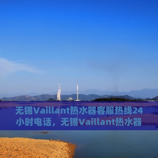 无锡Vaillant热水器客服热线24小时电话，无锡Vaillant热水器全天候客服热线电话曝光