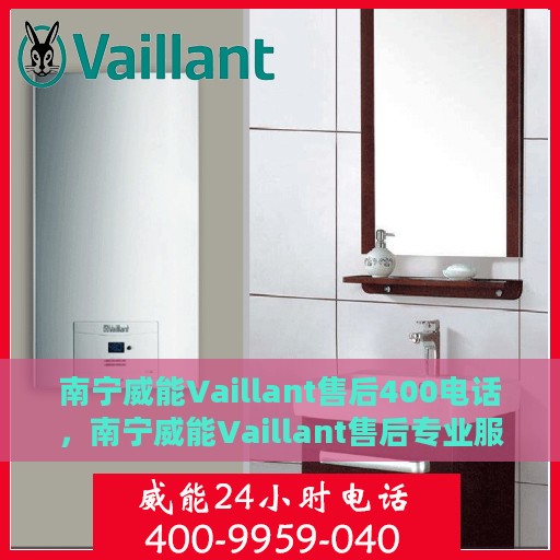 南宁威能Vaillant售后400电话，南宁威能Vaillant售后专业服务热线，拨打400电话，享受无忧维修体验