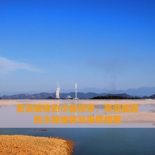 芜湖威能热水器报修，芜湖威能热水器维修与报修指南