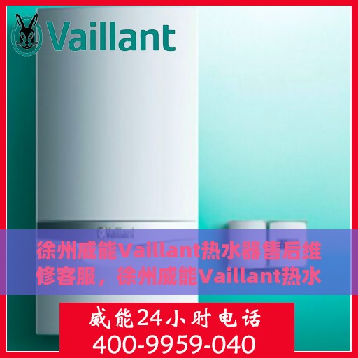 徐州威能Vaillant热水器售后维修客服，徐州威能Vaillant热水器售后维修服务热线专业客服团队为您排忧解难