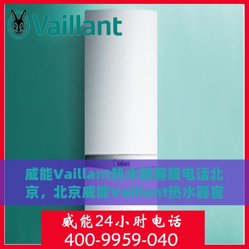 威能Vaillant热水器客服电话北京，北京威能Vaillant热水器官方客服热线及售后服务