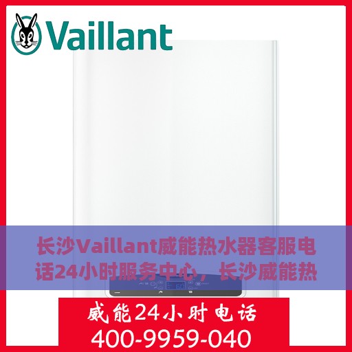 长沙Vaillant威能热水器客服电话24小时服务中心，长沙威能热水器全天候客服热线，专业服务不打烊